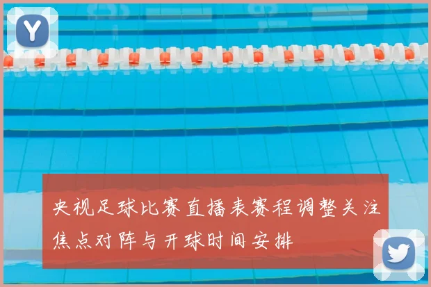 央视足球比赛直播表赛程调整关注焦点对阵与开球时间安排