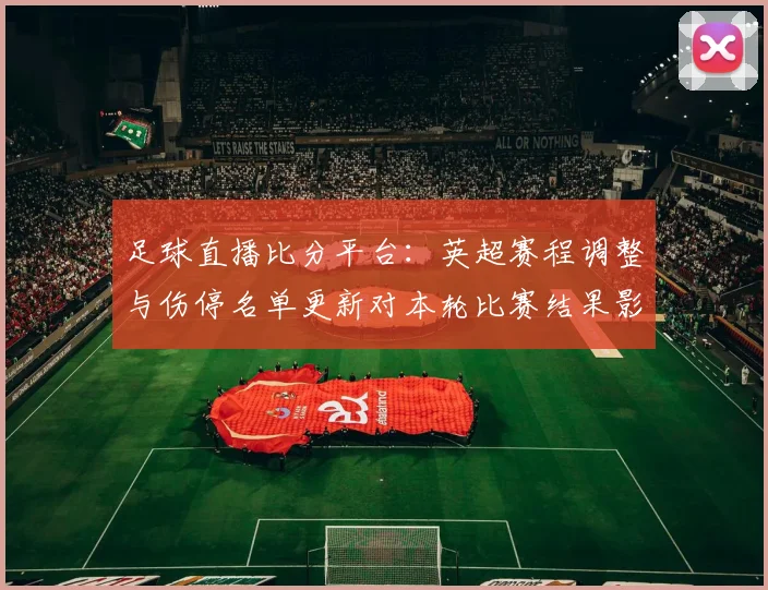 足球直播比分平台：英超赛程调整与伤停名单更新对本轮比赛结果影响