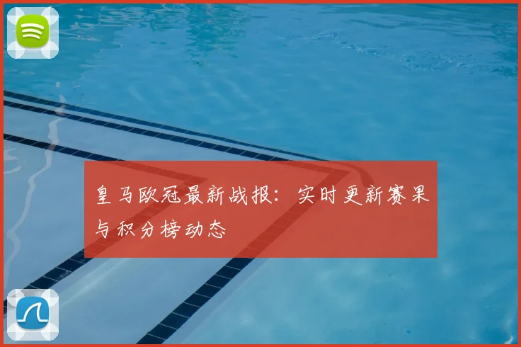 皇马欧冠最新战报：实时更新赛果与积分榜动态