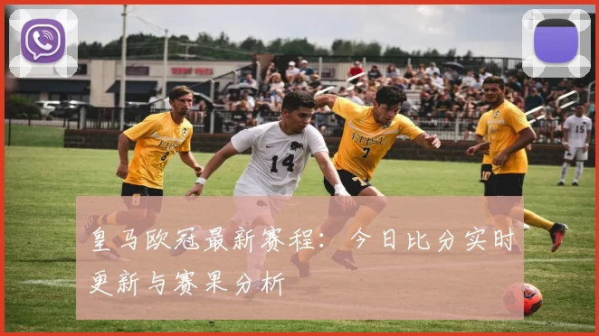 皇马欧冠最新赛程：今日比分实时更新与赛果分析