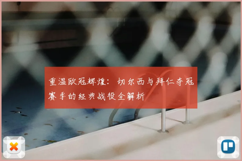 重温欧冠辉煌：切尔西与拜仁夺冠赛季的经典战役全解析