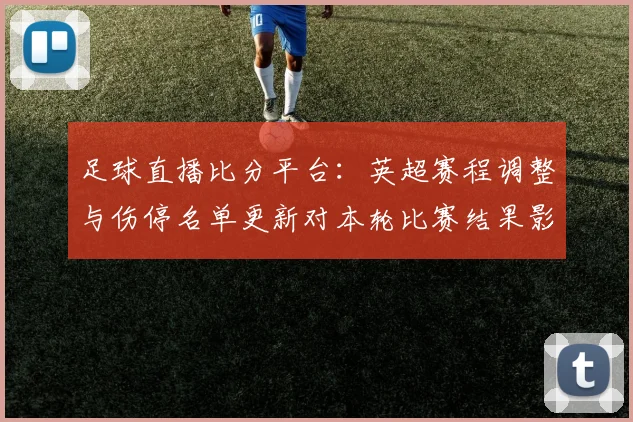 足球直播比分平台：英超赛程调整与伤停名单更新对本轮比赛结果影响