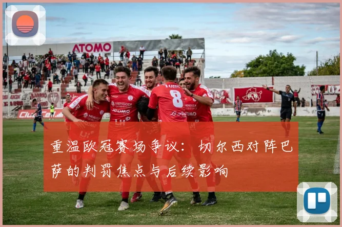 重温欧冠赛场争议：切尔西对阵巴萨的判罚焦点与后续影响