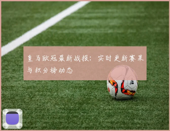 皇马欧冠最新战报：实时更新赛果与积分榜动态