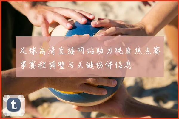 足球高清直播网站助力观看焦点赛事赛程调整与关键伤停信息