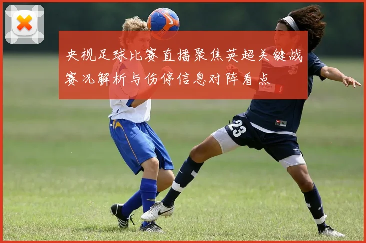 央视足球比赛直播聚焦英超关键战赛况解析与伤停信息对阵看点