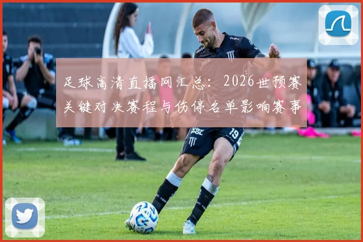 足球高清直播网汇总：2026世预赛关键对决赛程与伤停名单影响赛事实况