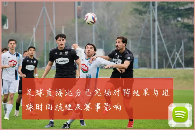 足球直播比分已完场对阵结果与进球时间梳理及赛事影响