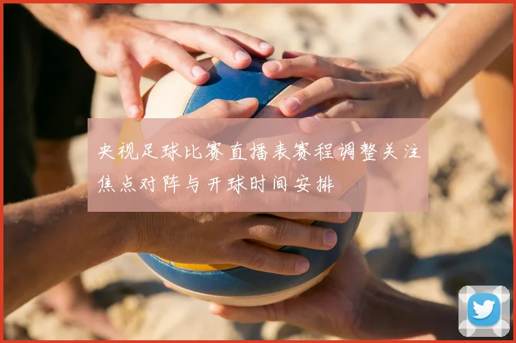 央视足球比赛直播表赛程调整关注焦点对阵与开球时间安排